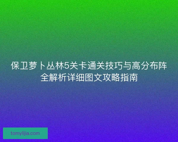 保卫萝卜丛林5关卡通关技巧与高分布阵全解析详细图文攻略指南