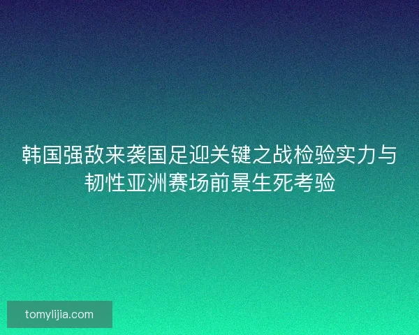 韩国强敌来袭国足迎关键之战检验实力与韧性亚洲赛场前景生死考验