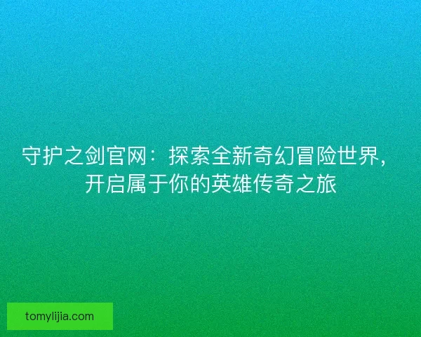 守护之剑官网：探索全新奇幻冒险世界，开启属于你的英雄传奇之旅