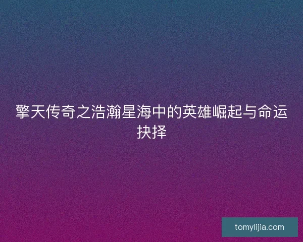 擎天传奇之浩瀚星海中的英雄崛起与命运抉择