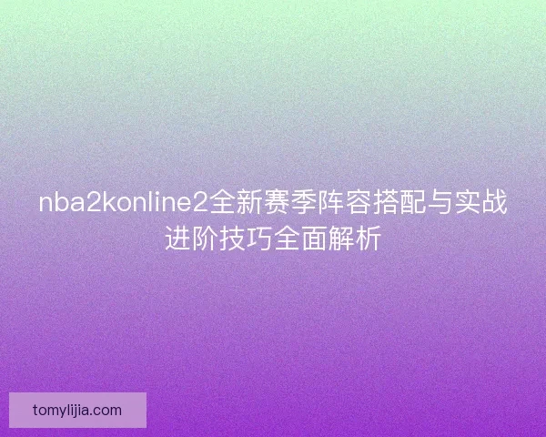 nba2konline2全新赛季阵容搭配与实战进阶技巧全面解析