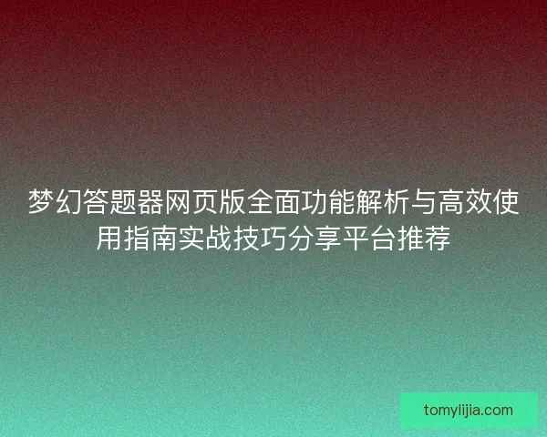 梦幻答题器网页版全面功能解析与高效使用指南实战技巧分享平台推荐