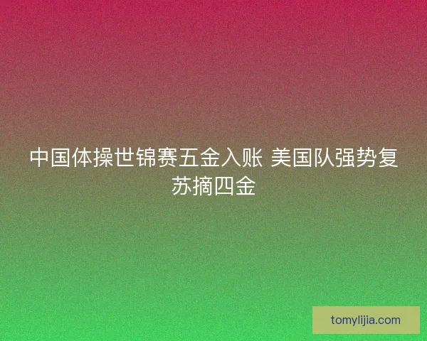 中国体操世锦赛五金入账 美国队强势复苏摘四金