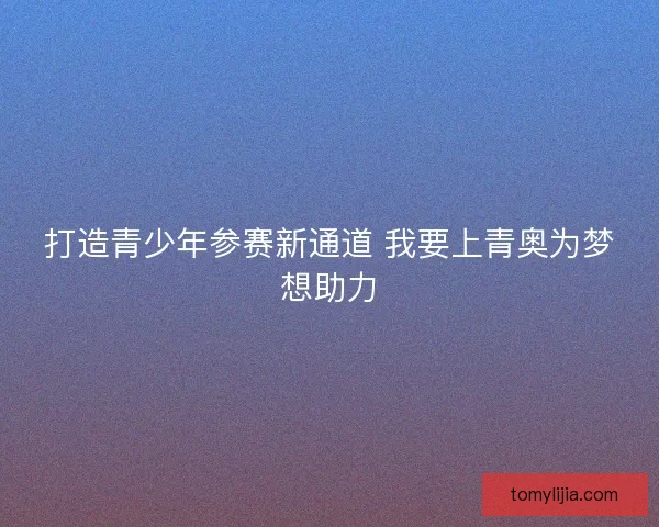 打造青少年参赛新通道 我要上青奥为梦想助力