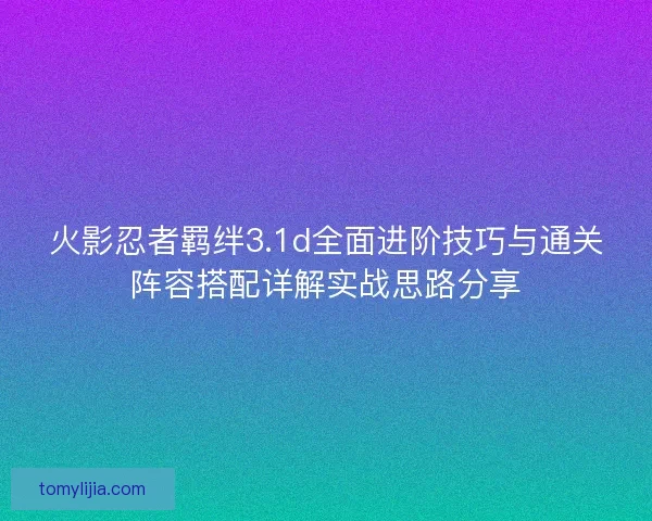 火影忍者羁绊3.1d全面进阶技巧与通关阵容搭配详解实战思路分享