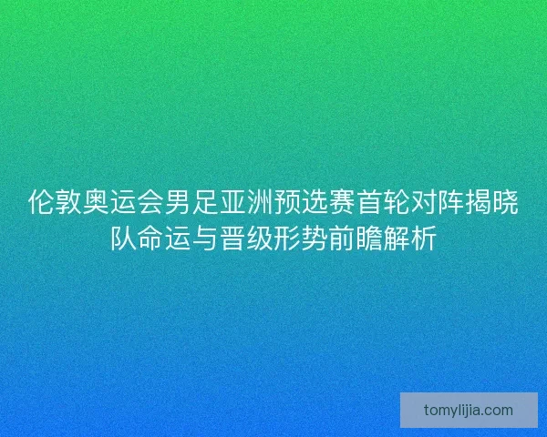 伦敦奥运会男足亚洲预选赛首轮对阵揭晓队命运与晋级形势前瞻解析