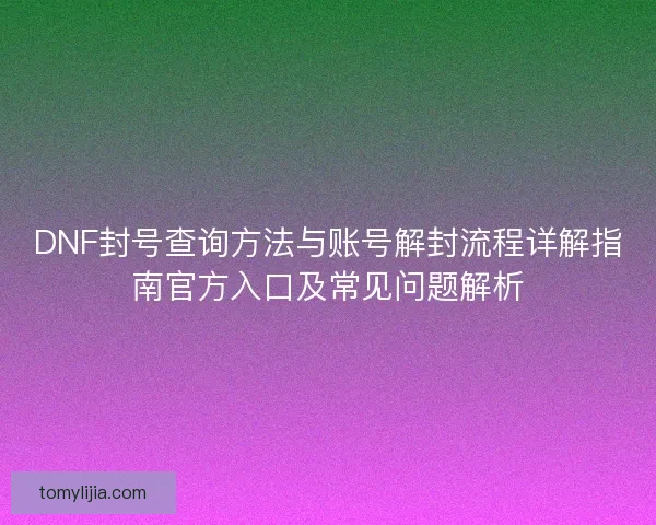 DNF封号查询方法与账号解封流程详解指南官方入口及常见问题解析