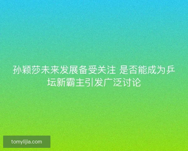 孙颖莎未来发展备受关注 是否能成为乒坛新霸主引发广泛讨论