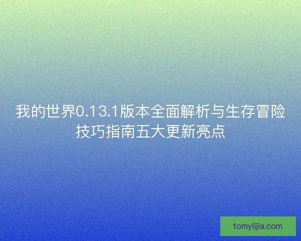 我的世界0.13.1版本全面解析与生存冒险技巧指南五大更新亮点