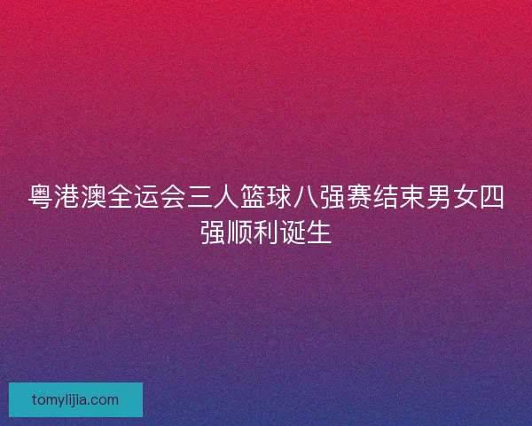 粤港澳全运会三人篮球八强赛结束男女四强顺利诞生