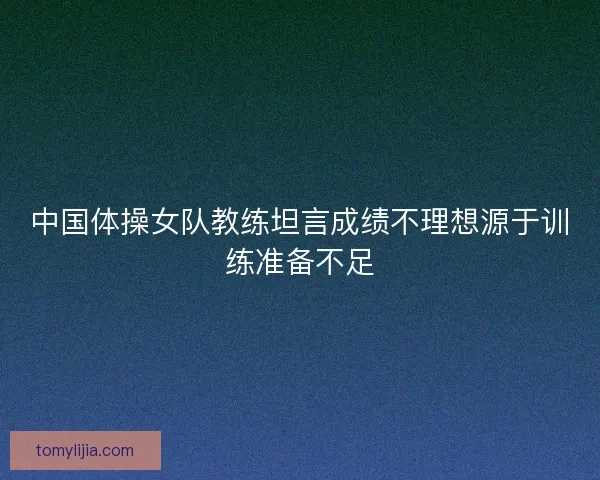 中国体操女队教练坦言成绩不理想源于训练准备不足