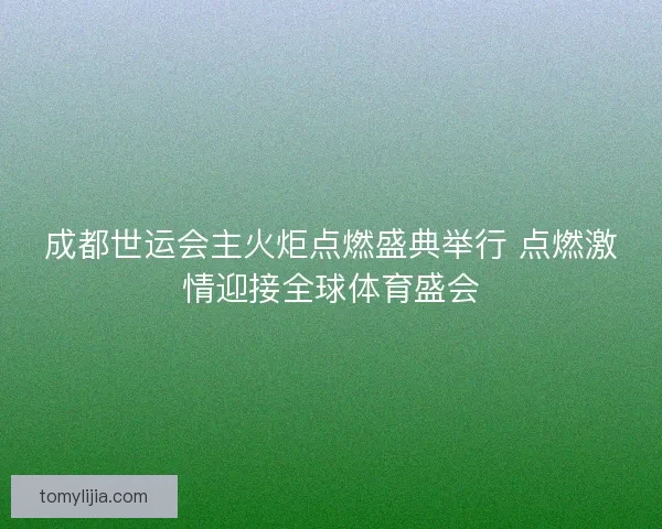 成都世运会主火炬点燃盛典举行 点燃激情迎接全球体育盛会